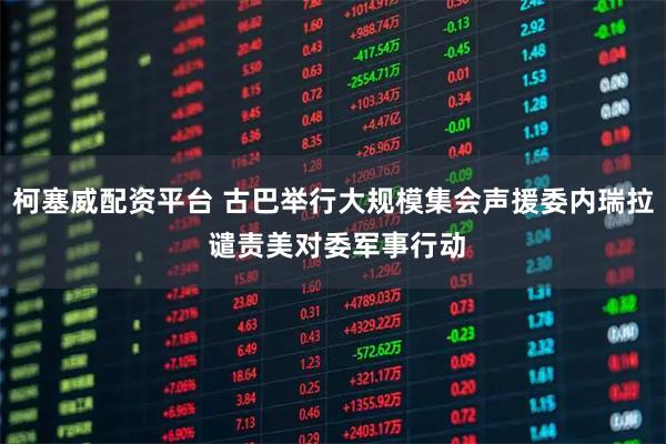 柯塞威配资平台 古巴举行大规模集会声援委内瑞拉 谴责美对委军事行动