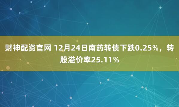 财神配资官网 12月24日南药转债下跌0.25%，转股溢价率25.11%