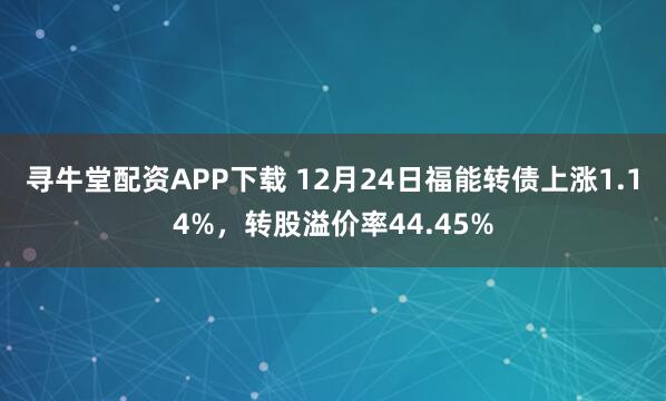 寻牛堂配资APP下载 12月24日福能转债上涨1.14%，转股溢价率44.45%