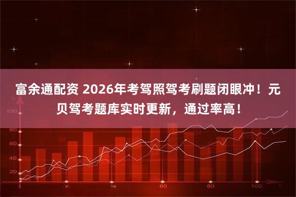 富余通配资 2026年考驾照驾考刷题闭眼冲！元贝驾考题库实时更新，通过率高！