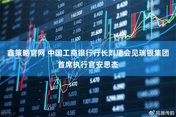 鑫策略官网 中国工商银行行长刘珺会见瑞银集团首席执行官安思杰