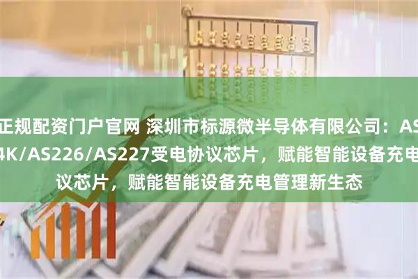 正规配资门户官网 深圳市标源微半导体有限公司：AS228/AS224K/AS226/AS227受电协议芯片，赋能智能设备充电管理新生态