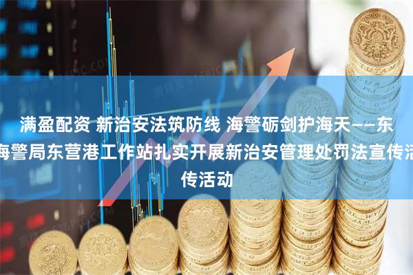 满盈配资 新治安法筑防线 海警砺剑护海天——东营海警局东营港工作站扎实开展新治安管理处罚法宣传活动