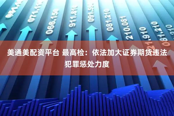 美通美配资平台 最高检：依法加大证券期货违法犯罪惩处力度
