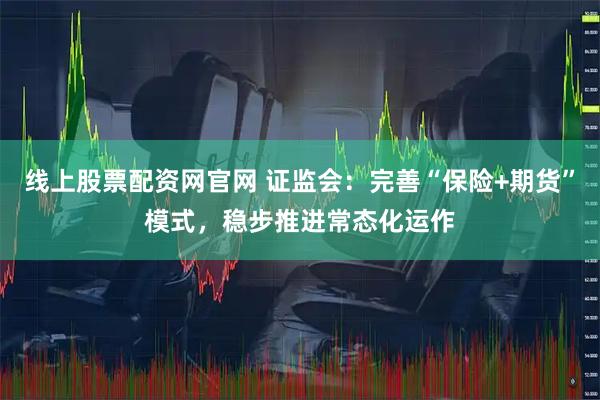 线上股票配资网官网 证监会：完善“保险+期货”模式，稳步推进常态化运作