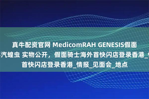 真牛配资官网 MedicomRAH GENESIS假面骑士Gotchard 蒸汽蝗虫 实物公开，假面骑士海外首快闪店登录香港_情报_见面会_地点
