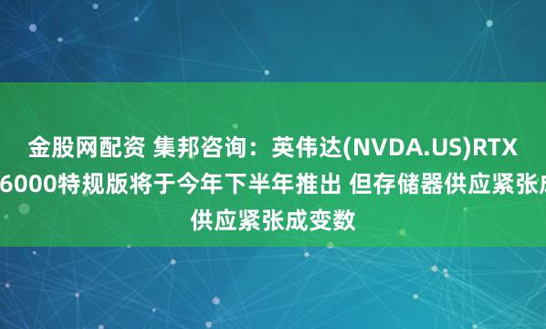 金股网配资 集邦咨询：英伟达(NVDA.US)RTX PRO 6000特规版将于今年下半年推出 但存储器供应紧张成变数