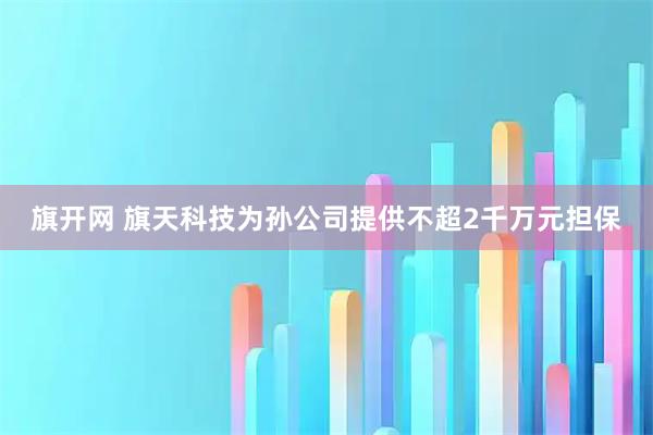 旗开网 旗天科技为孙公司提供不超2千万元担保