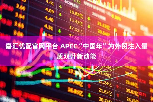 嘉汇优配官网平台 APEC“中国年”为外贸注入量质双升新动能