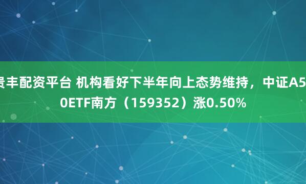 贵丰配资平台 机构看好下半年向上态势维持，中证A500ETF南方（159352）涨0.50%