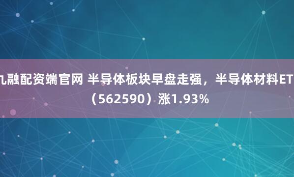 九融配资端官网 半导体板块早盘走强，半导体材料ETF（562590）涨1.93%