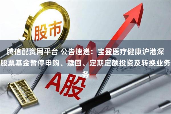 腾信配资网平台 公告速递：宝盈医疗健康沪港深股票基金暂停申购、赎回、定期定额投资及转换业务