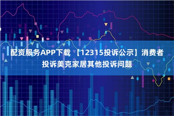 配资服务APP下载 【12315投诉公示】消费者投诉美克家居其他投诉问题