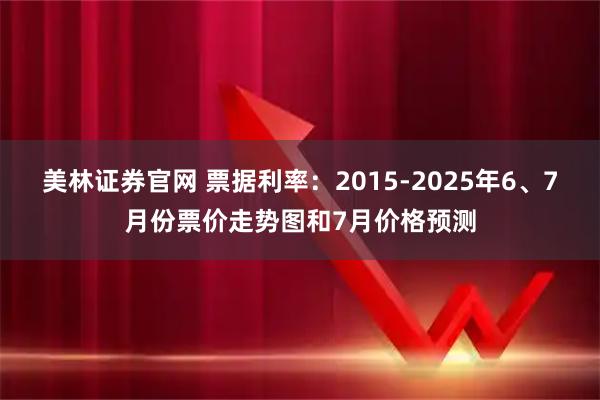 美林证券官网 票据利率：2015-2025年6、7月份票价走势图和7月价格预测