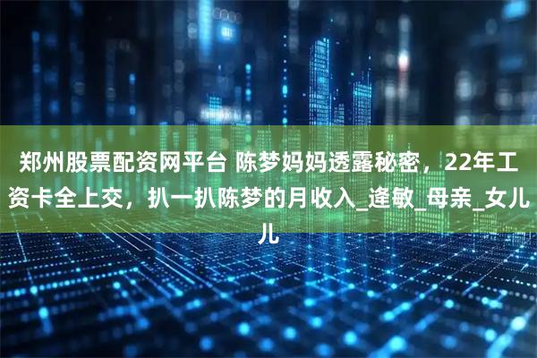 郑州股票配资网平台 陈梦妈妈透露秘密，22年工资卡全上交，扒一扒陈梦的月收入_逄敏_母亲_女儿