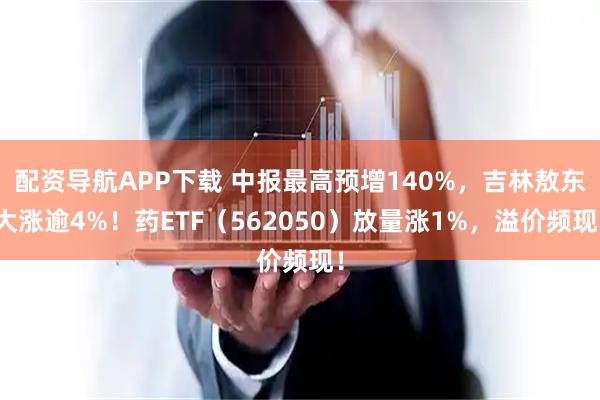 配资导航APP下载 中报最高预增140%，吉林敖东大涨逾4%！药ETF（562050）放量涨1%，溢价频现！