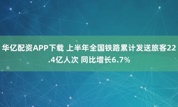 华亿配资APP下载 上半年全国铁路累计发送旅客22.4亿人次 同比增长6.7%
