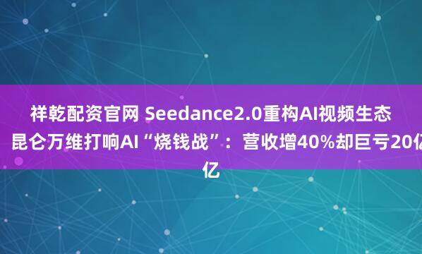 祥乾配资官网 Seedance2.0重构AI视频生态，昆仑万维打响AI“烧钱战”：营收增40%却巨亏20亿