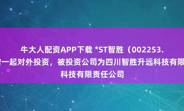 牛大人配资APP下载 *ST智胜（002253.SZ）新增一起对外投资，被投资公司为四川智胜升远科技有限责任公司
