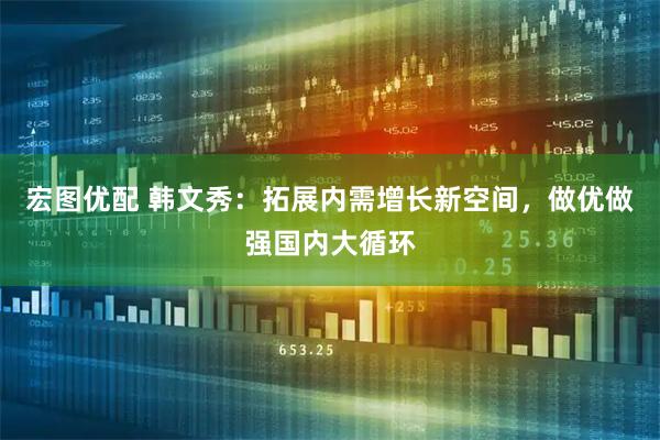 宏图优配 韩文秀：拓展内需增长新空间，做优做强国内大循环