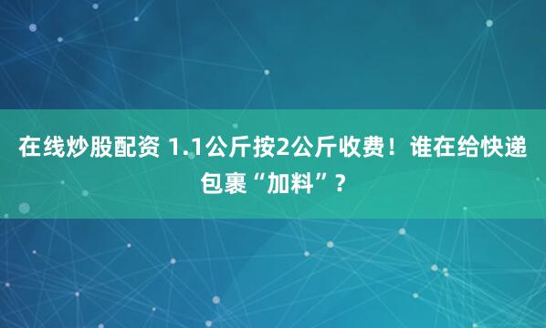 在线炒股配资 1.1公斤按2公斤收费！谁在给快递包裹“加料”？