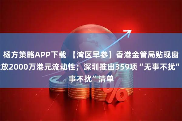 杨方策略APP下载 【湾区早参】香港金管局贴现窗口投放2000万港元流动性；深圳推出359项“无事不扰”清单