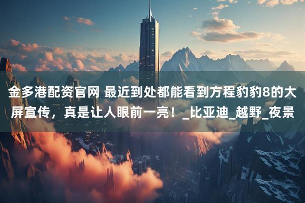 金多港配资官网 最近到处都能看到方程豹豹8的大屏宣传，真是让人眼前一亮！_比亚迪_越野_夜景