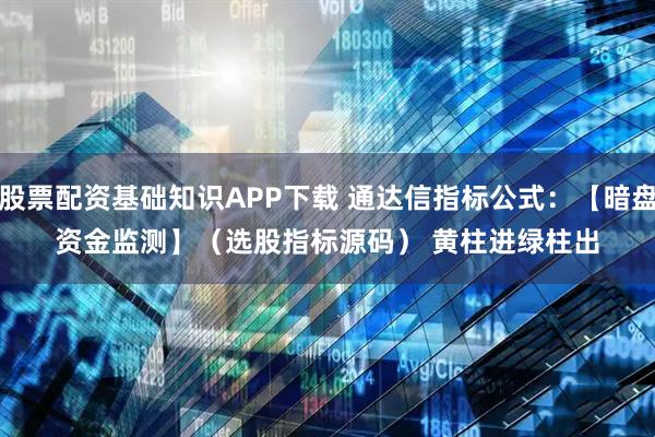 股票配资基础知识APP下载 通达信指标公式：【暗盘资金监测】（选股指标源码） 黄柱进绿柱出
