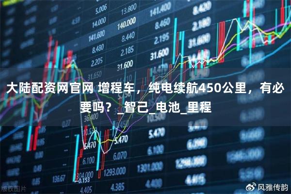 大陆配资网官网 增程车，纯电续航450公里，有必要吗？_智己_电池_里程