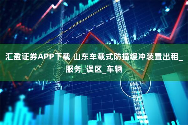 汇盈证券APP下载 山东车载式防撞缓冲装置出租_服务_误区_车辆