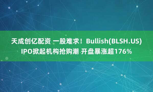 天成创亿配资 一股难求！Bullish(BLSH.US)IPO掀起机构抢购潮 开盘暴涨超176%