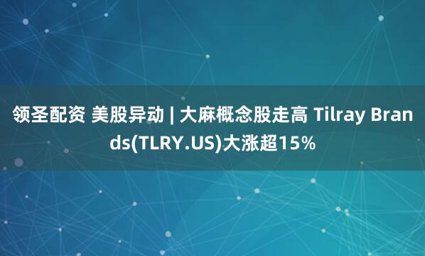 领圣配资 美股异动 | 大麻概念股走高 Tilray Brands(TLRY.US)大涨超15%