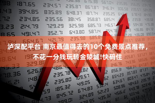 泸深配平台 南京最值得去的10个免费景点推荐，不花一分钱玩转金陵城!快码住