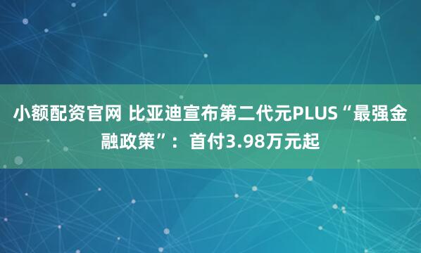小额配资官网 比亚迪宣布第二代元PLUS“最强金融政策”：首付3.98万元起