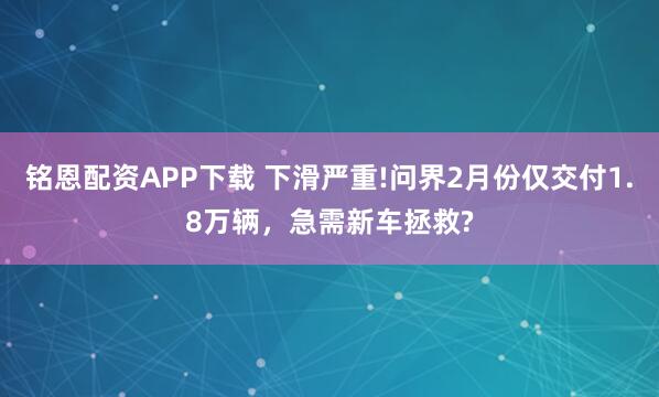 铭恩配资APP下载 下滑严重!问界2月份仅交付1.8万辆，急需新车拯救?