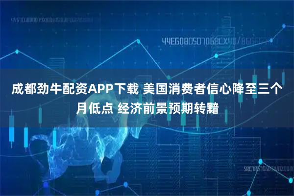 成都劲牛配资APP下载 美国消费者信心降至三个月低点 经济前景预期转黯