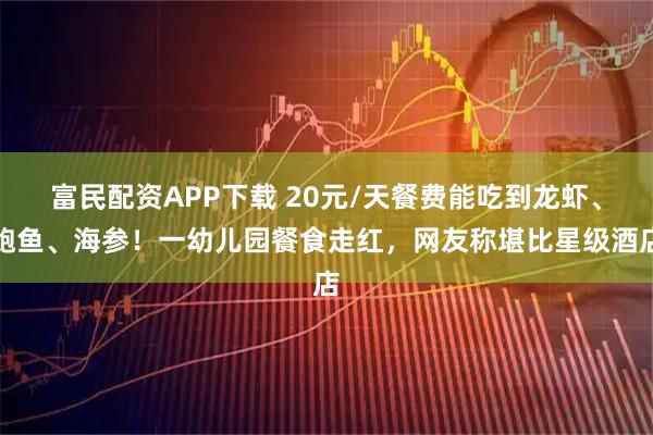 富民配资APP下载 20元/天餐费能吃到龙虾、鲍鱼、海参！一幼儿园餐食走红，网友称堪比星级酒店