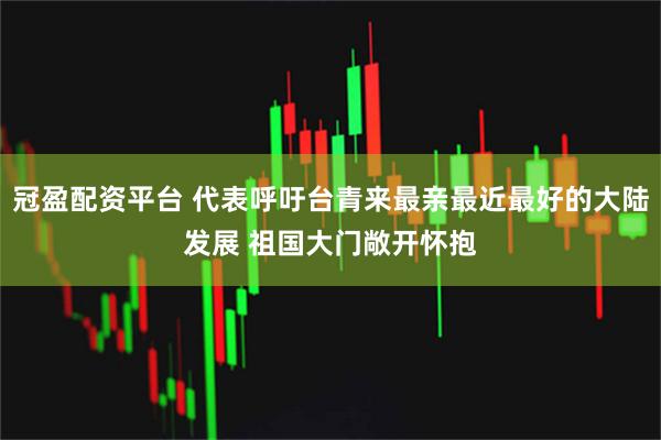 冠盈配资平台 代表呼吁台青来最亲最近最好的大陆发展 祖国大门敞开怀抱