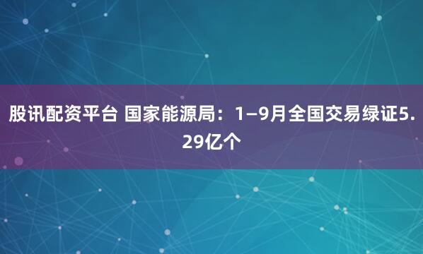 股讯配资平台 国家能源局：1—9月全国交易绿证5.29亿个