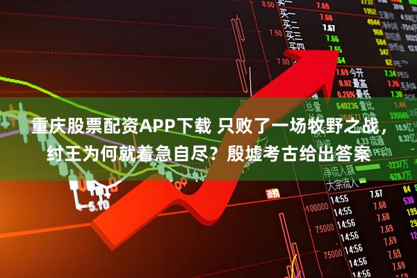 重庆股票配资APP下载 只败了一场牧野之战，纣王为何就着急自尽？殷墟考古给出答案