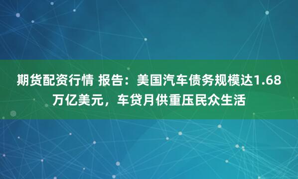 期货配资行情 报告：美国汽车债务规模达1.68万亿美元，车贷月供重压民众生活