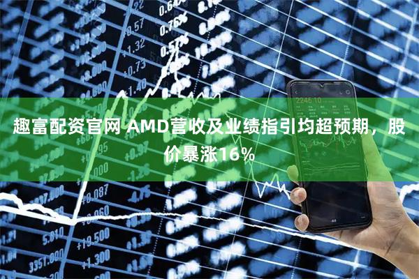 趣富配资官网 AMD营收及业绩指引均超预期，股价暴涨16%